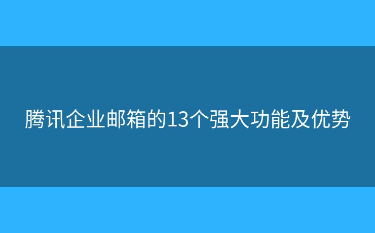 腾讯企业邮箱的13个强大功能及优势