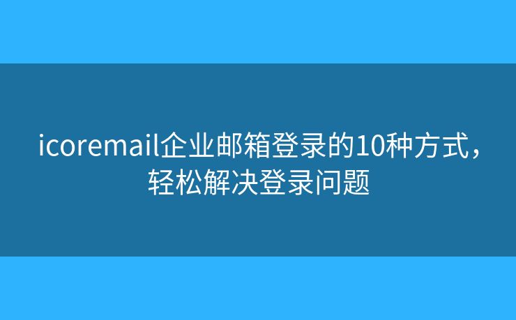 icoremail企业邮箱登录的10种方式,轻松解决登录问题 icoremail企业邮箱登录的10种方式,轻松解决登录问题
