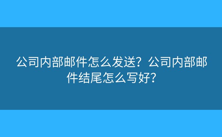 公司内部邮件怎么发送？公司内部邮件结尾怎么写好？