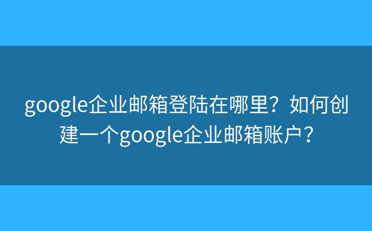 google企业邮箱登陆在哪里?如何创建一个google企业邮箱账户? google企业邮箱登陆在哪里?如何创建一个google企业邮箱账户?