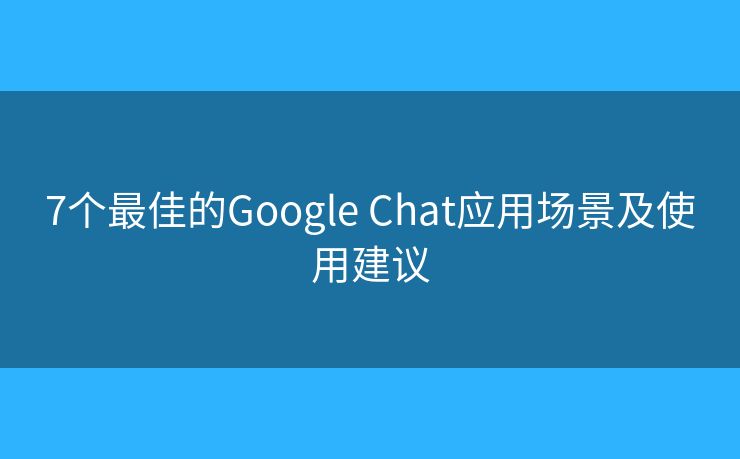 7个最佳的Google Chat应用场景及使用建议