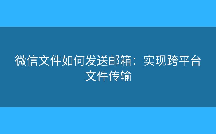 微信文件如何发送邮箱：实现跨平台文件传输