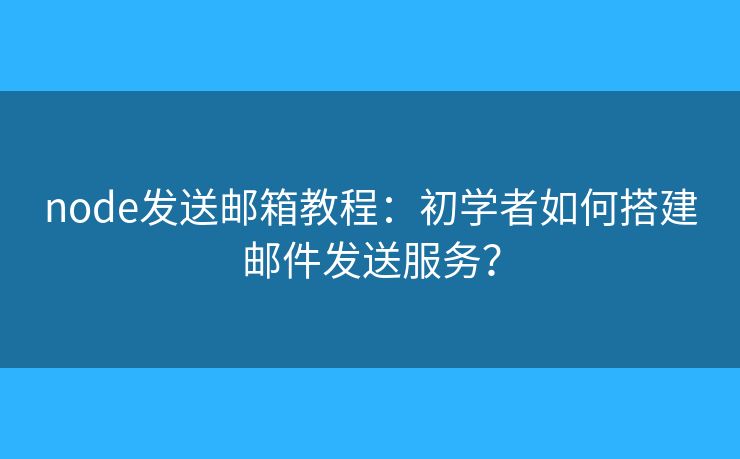 node发送邮箱教程：初学者如何搭建邮件发送服务？