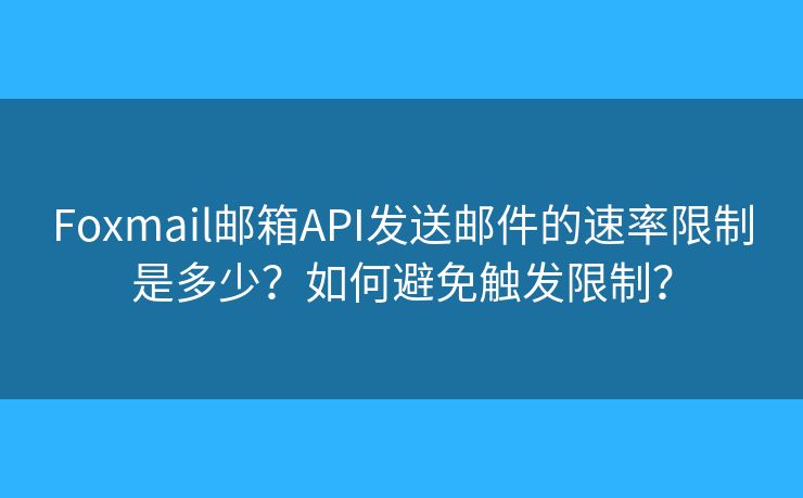 Foxmail邮箱API发送邮件的速率限制是多少？如何避免触发限制？