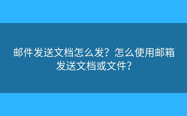 邮件发送文档怎么发?怎么使用邮箱发送文档或文件? 邮件发送文档怎么发?怎么使用邮箱发送文档或文件?