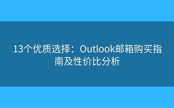 13个优质选择：Outlook邮箱购买指南及性价比分析