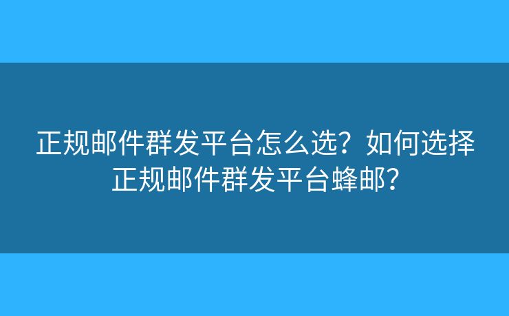 正规邮件群发平台怎么选?如何选择正规邮件群发平台蜂邮? 正规邮件群发平台怎么选?如何选择正规邮件群发平台蜂邮?
