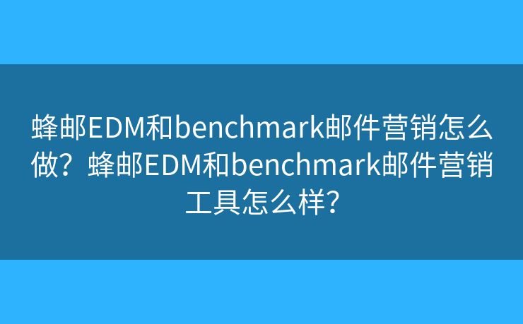 蜂邮EDM和benchmark邮件营销怎么做?蜂邮EDM和benchmark邮件营销工具怎么样? 蜂邮EDM和benchmark邮件营销怎么做?蜂邮EDM和benchmark邮件营销工具怎么样?