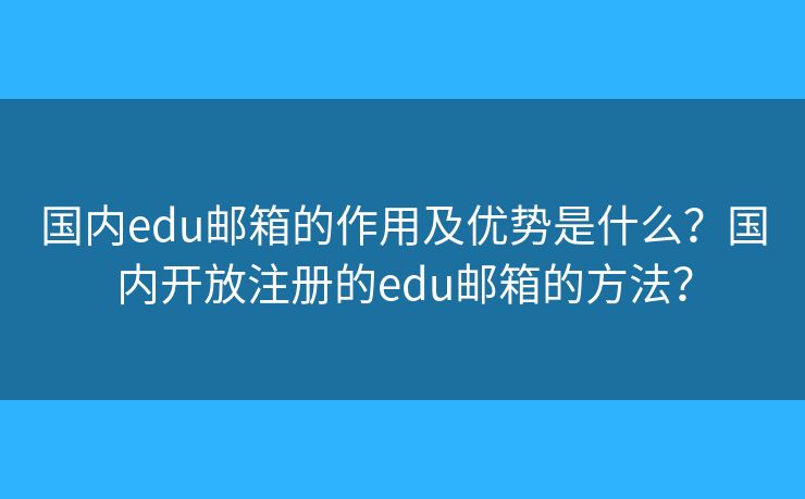 国内edu邮箱的作用及优势是什么？国内开放注册的edu邮箱的方法？
