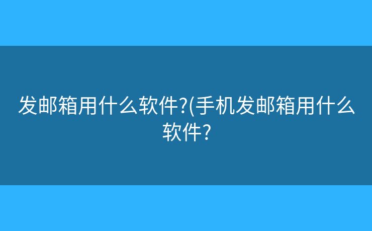 发邮箱用什么软件?(手机发邮箱用什么软件?