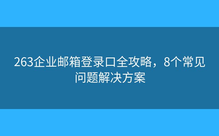 263企业邮箱登录口全攻略，8个常见问题解决方案
