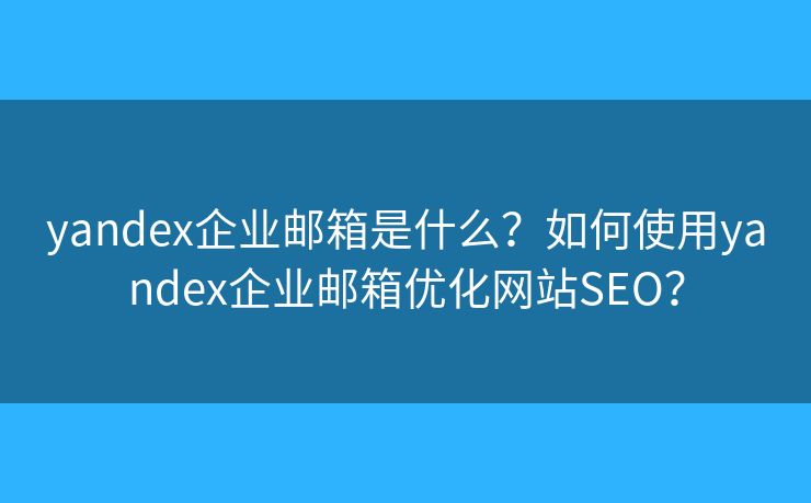 yandex企业邮箱是什么？如何使用yandex企业邮箱优化网站SEO？