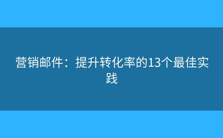 营销邮件：提升转化率的13个最佳实践