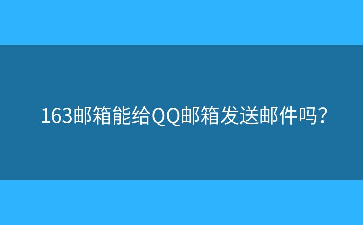  163邮箱能给QQ邮箱发送邮件吗？