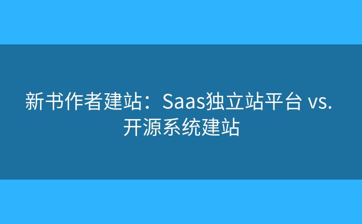 新书作者建站：Saas独立站平台 vs. 开源系统建站