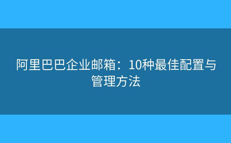 阿里巴巴企业邮箱：10种最佳配置与管理方法
