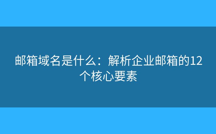 邮箱域名是什么：解析企业邮箱的12个核心要素
