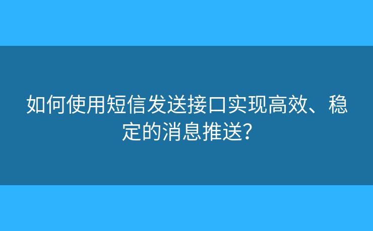 如何使用短信发送接口实现高效、稳定的消息推送？
