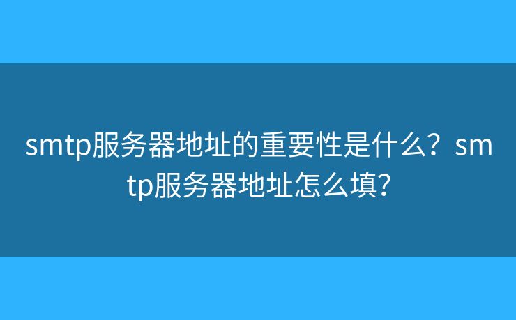smtp服务器地址的重要性是什么?smtp服务器地址怎么填? smtp服务器地址的重要性是什么?smtp服务器地址怎么填?