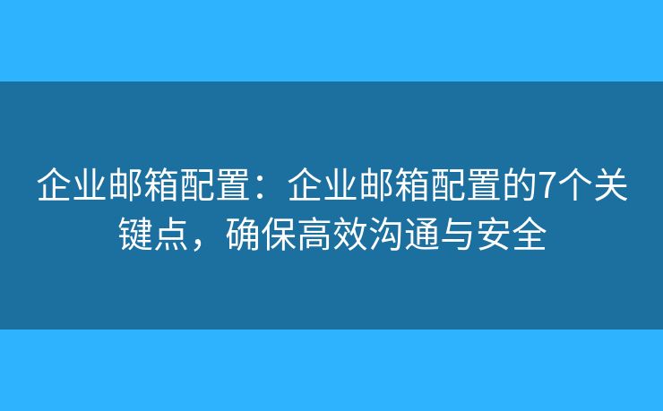 企业邮箱配置：企业邮箱配置的7个关键点，确保高效沟通与安全
