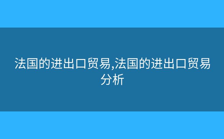 法国的进出口贸易,法国的进出口贸易分析 法国的进出口贸易,法国的进出口贸易分析