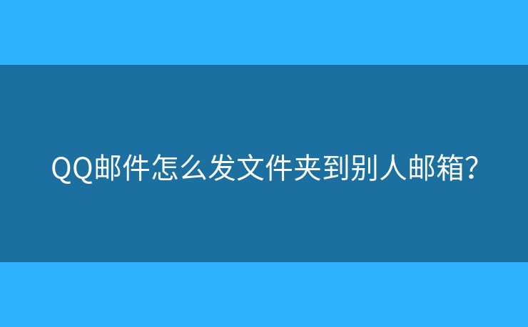 QQ邮件怎么发文件夹到别人邮箱？
