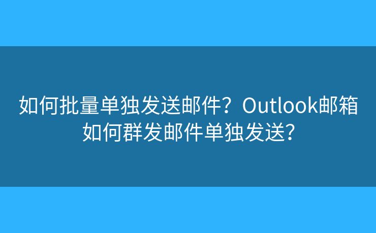 如何批量单独发送邮件？Outlook邮箱如何群发邮件单独发送？