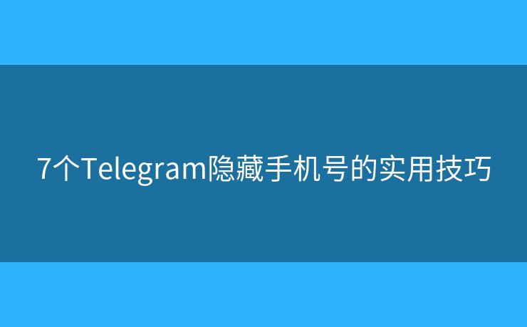 7个Telegram隐藏手机号的实用技巧