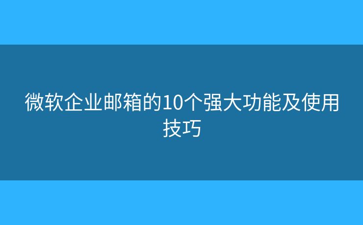 微软企业邮箱的10个强大功能及使用技巧