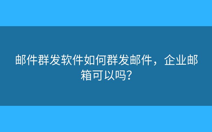 邮件群发软件如何群发邮件，企业邮箱可以吗？