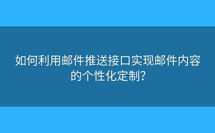 如何利用邮件推送接口实现邮件内容的个性化定制？