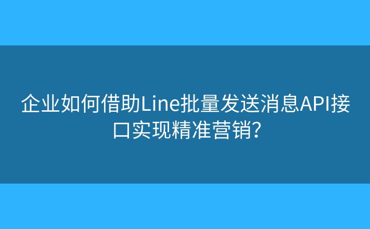企业如何借助Line批量发送消息API接口实现精准营销？