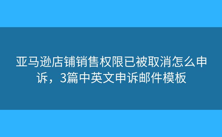 亚马逊店铺销售权限已被取消怎么申诉，3篇中英文申诉邮件模板
