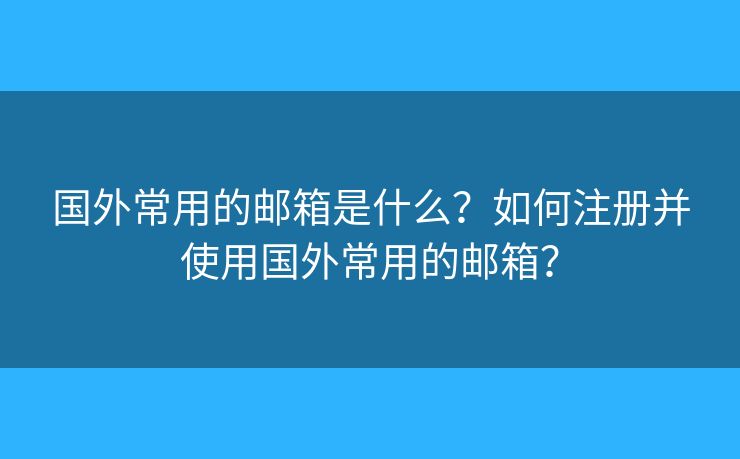 国外常用的邮箱是什么？如何注册并使用国外常用的邮箱？