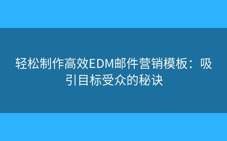 轻松制作高效EDM邮件营销模板：吸引目标受众的秘诀