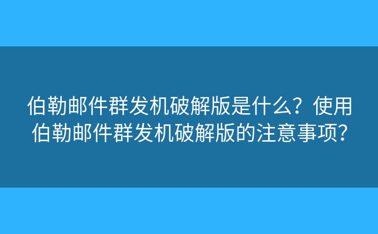 伯勒邮件群发机破解版是什么？使用伯勒邮件群发机破解版的注意事项？