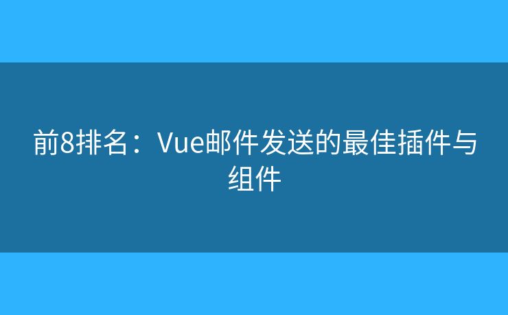 前8排名：Vue邮件发送的最佳插件与组件