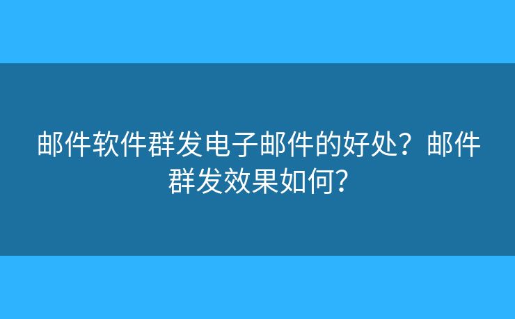 邮件软件群发电子邮件的好处？邮件群发效果如何？