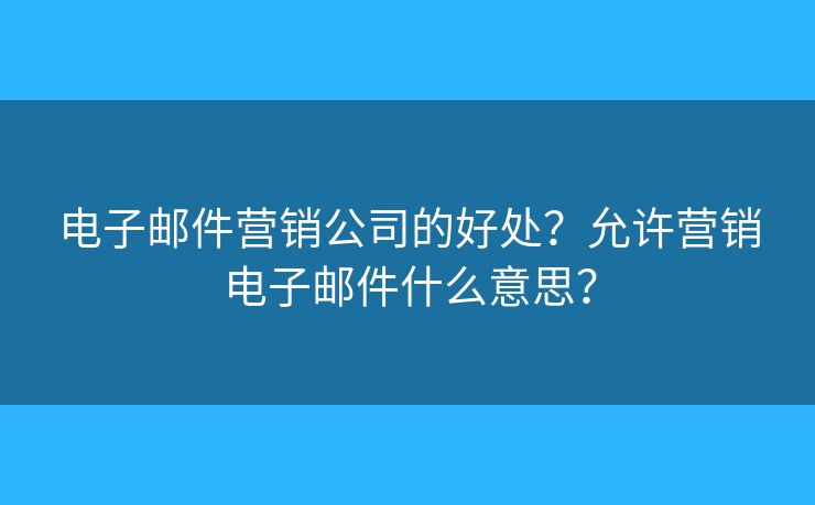 电子邮件营销公司的好处？允许营销电子邮件什么意思？