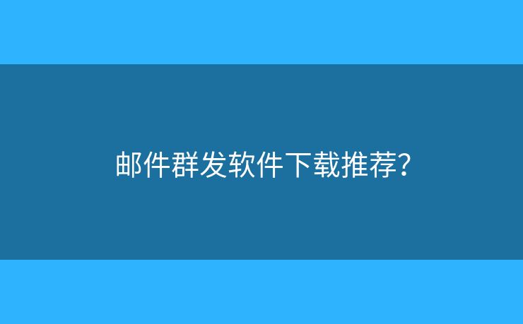 邮件群发软件下载推荐？