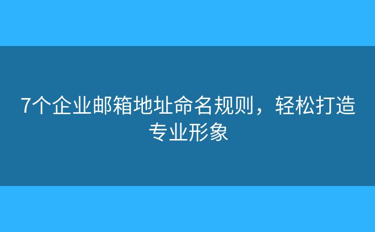 7个企业邮箱地址命名规则，轻松打造专业形象