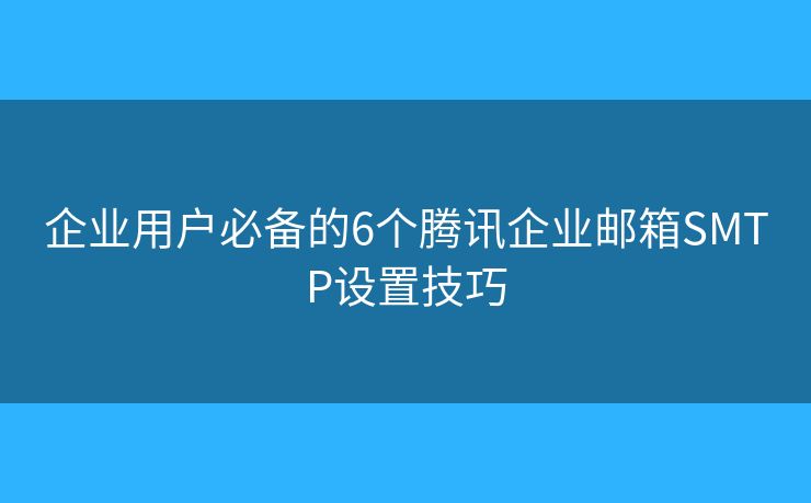 企业用户必备的6个腾讯企业邮箱SMTP设置技巧