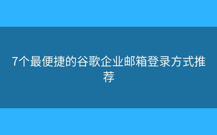7个最便捷的谷歌企业邮箱登录方式推荐
