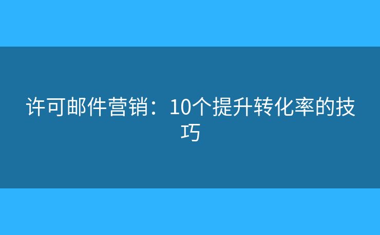 许可邮件营销：10个提升转化率的技巧