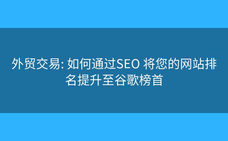 外贸交易: 如何通过SEO 将您的网站排名提升至谷歌榜首 外贸交易: 如何通过SEO 将您的网站排名提升至谷歌榜首