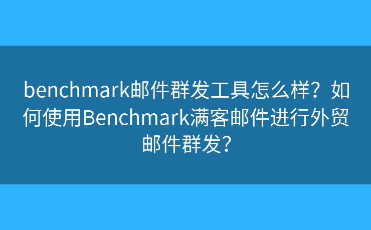 benchmark邮件群发工具怎么样？如何使用Benchmark满客邮件进行外贸邮件群发？