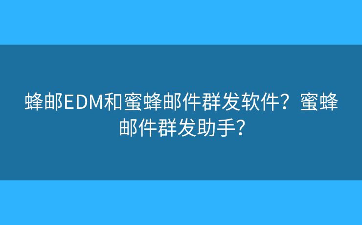 蜂邮EDM和蜜蜂邮件群发软件？蜜蜂邮件群发助手？