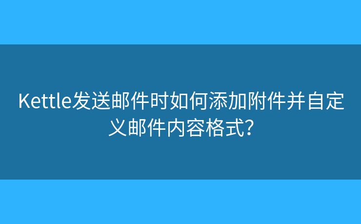 Kettle发送邮件时如何添加附件并自定义邮件内容格式？