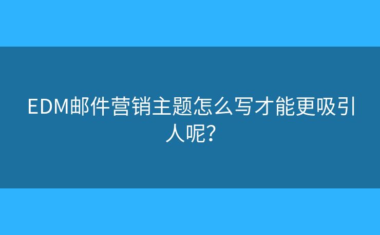 EDM邮件营销主题怎么写才能更吸引人呢? EDM邮件营销主题怎么写才能更吸引人呢?