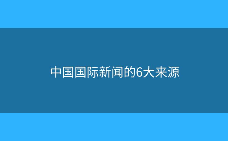 中国国际新闻的6大来源